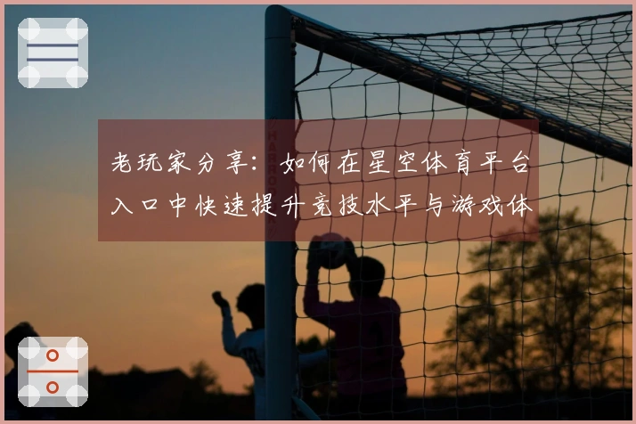 老玩家分享：如何在星空体育平台入口中快速提升竞技水平与游戏体验