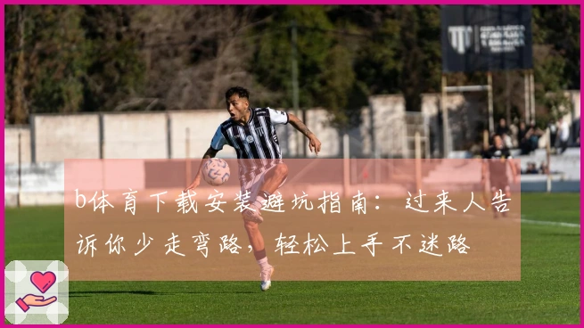 b体育下载安装避坑指南：过来人告诉你少走弯路，轻松上手不迷路