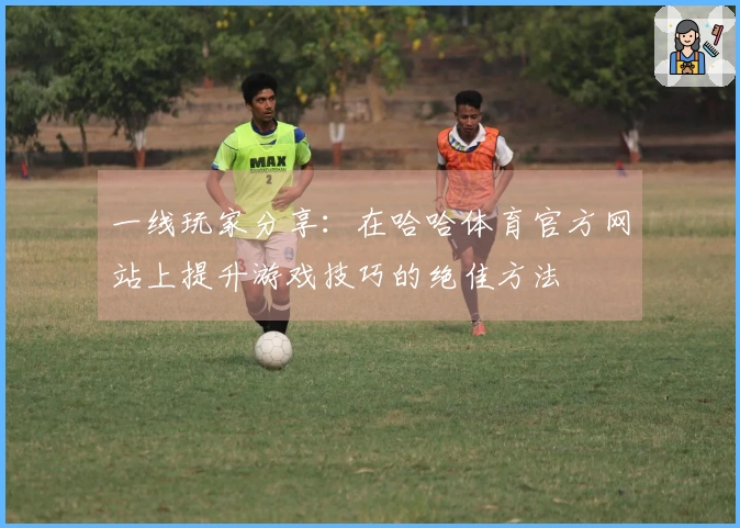 一线玩家分享：在哈哈体育官方网站上提升游戏技巧的绝佳方法