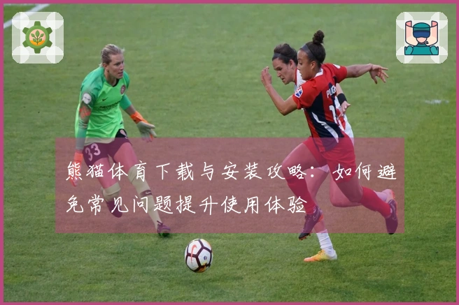 熊猫体育下载与安装攻略：如何避免常见问题提升使用体验