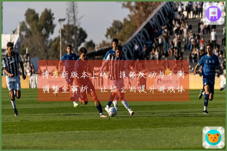 博万新版本上线，技能改动与平衡调整全解析，让你立刻提升游戏体验