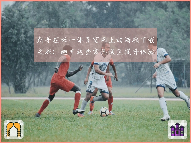 新手在必一体育官网上的游戏下载之旅：避开这些常见误区提升体验