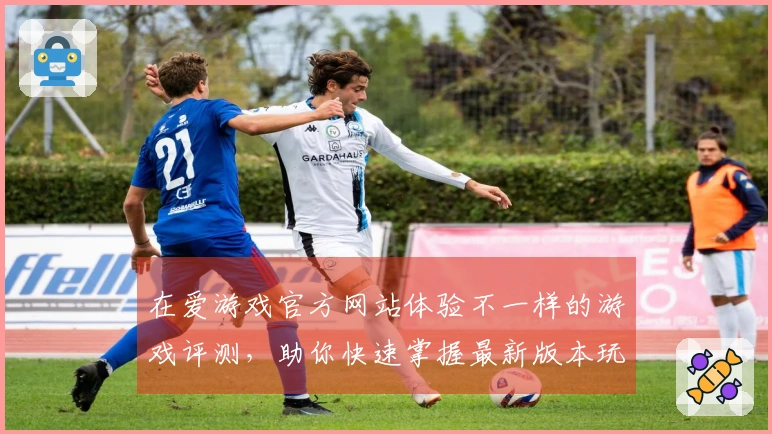 在爱游戏官方网站体验不一样的游戏评测，助你快速掌握最新版本玩法技巧
