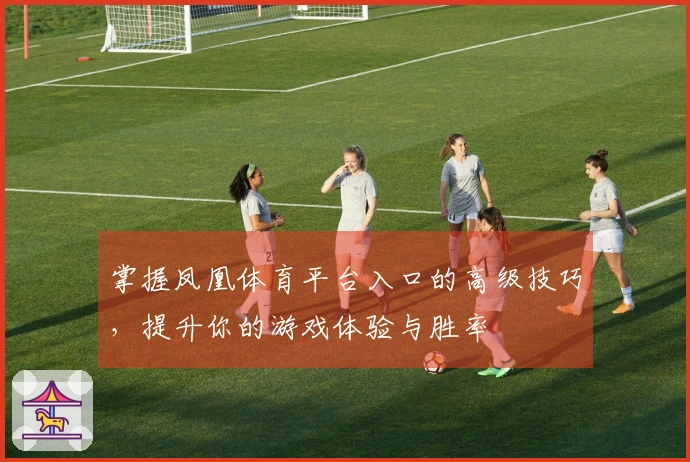 掌握凤凰体育平台入口的高级技巧，提升你的游戏体验与胜率