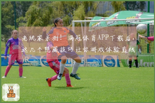 老玩家亲测！满冠体育APP下载后，这几个隐藏技巧让你游戏体验直线起飞！