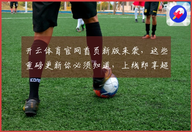 开云体育官网首页新版来袭，这些重磅更新你必须知道，上线即享超值福利！