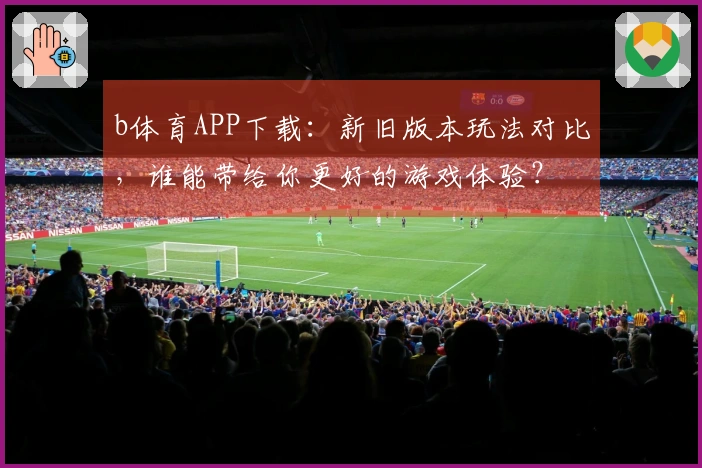 b体育APP下载：新旧版本玩法对比，谁能带给你更好的游戏体验？