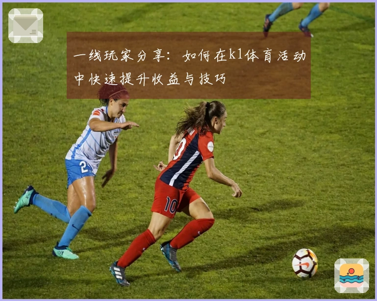 一线玩家分享：如何在k1体育活动中快速提升收益与技巧