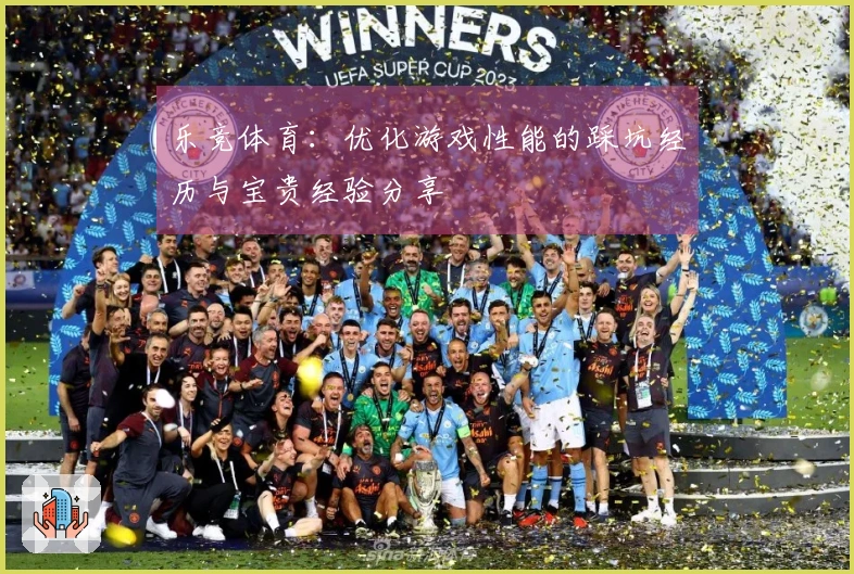 乐竞体育：优化游戏性能的踩坑经历与宝贵经验分享