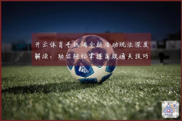 开云体育手机端全新活动玩法深度解读，助你轻松掌握高效通关技巧