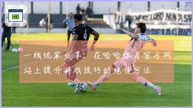 一线玩家分享：在哈哈体育官方网站上提升游戏技巧的绝佳方法