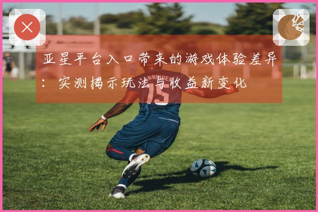亚星平台入口带来的游戏体验差异：实测揭示玩法与收益新变化