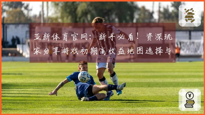 亚新体育官网：新手必看！资深玩家分享游戏初期高收益地图选择与资源获取攻略