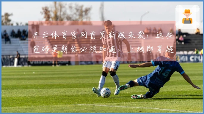 开云体育官网首页新版来袭，这些重磅更新你必须知道，上线即享超值福利！