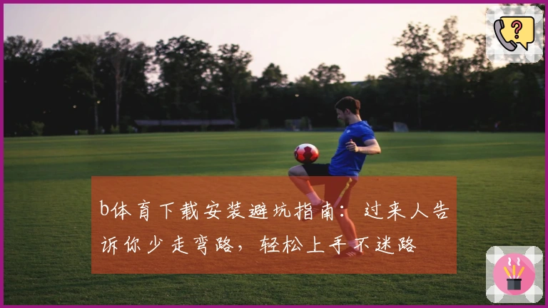 b体育下载安装避坑指南：过来人告诉你少走弯路，轻松上手不迷路