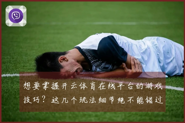 想要掌握开云体育在线平台的游戏技巧？这几个玩法细节绝不能错过！