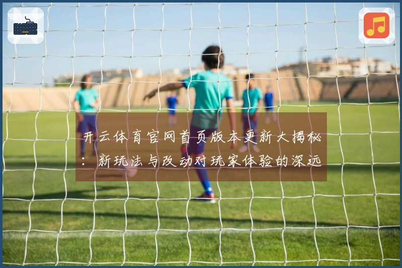 开云体育官网首页版本更新大揭秘：新玩法与改动对玩家体验的深远影响