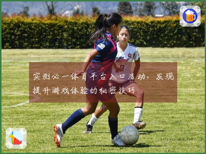 实测必一体育平台入口活动，发现提升游戏体验的秘密技巧