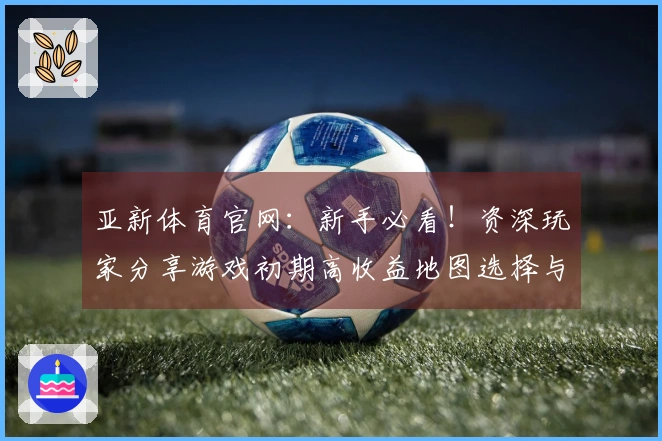 亚新体育官网：新手必看！资深玩家分享游戏初期高收益地图选择与资源获取攻略