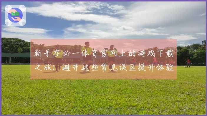 新手在必一体育官网上的游戏下载之旅：避开这些常见误区提升体验